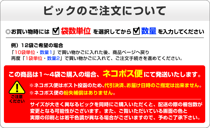 ピックのご注文方法と注意事項 お買い物時には冊数単位を選択してから数量を入力してください　この商品は1から4袋ご購入の場合ネコポス便にて発送いたします　ネコポス便はポスト投函のため代引決済やお届け日時の指定は出来ません　またネコポス便の紛失補償はありません